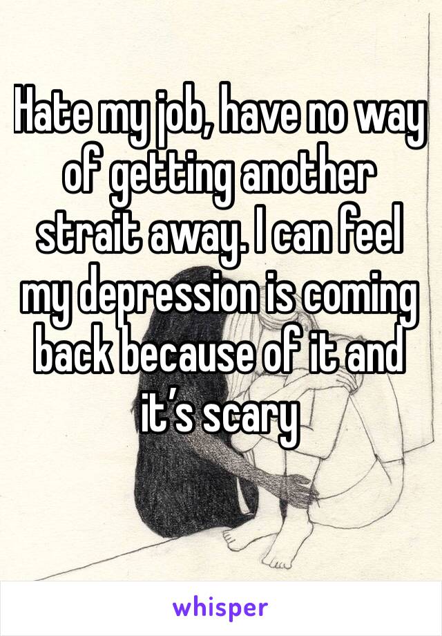 Hate my job, have no way of getting another strait away. I can feel my depression is coming back because of it and it’s scary