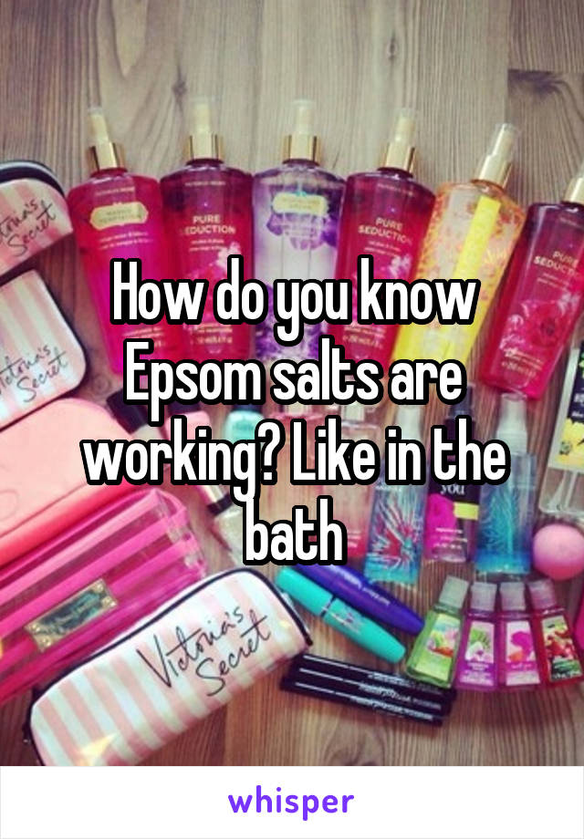 How do you know Epsom salts are working? Like in the bath