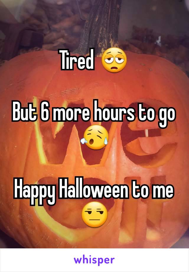 Tired 😩

But 6 more hours to go 😥

Happy Halloween to me 😒