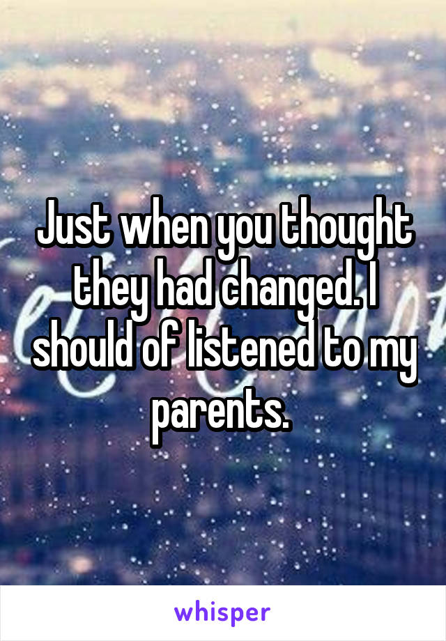 Just when you thought they had changed. I should of listened to my parents. 