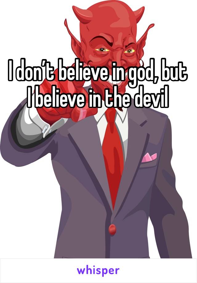 I don’t believe in god, but I believe in the devil