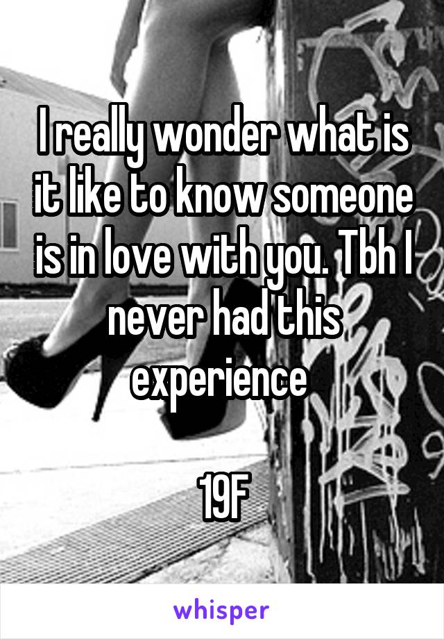 I really wonder what is it like to know someone is in love with you. Tbh I never had this experience 

19F