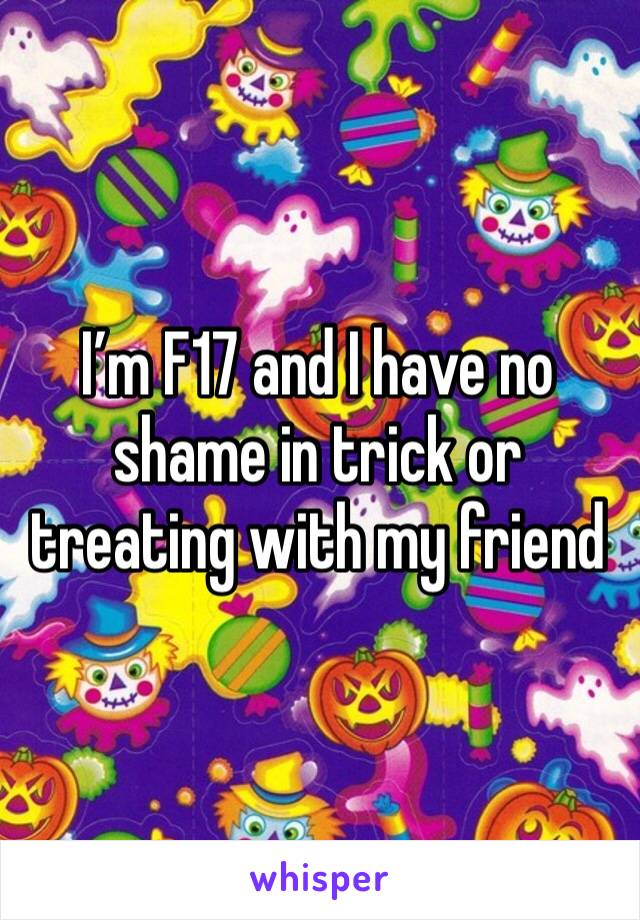 I’m F17 and I have no shame in trick or treating with my friend 