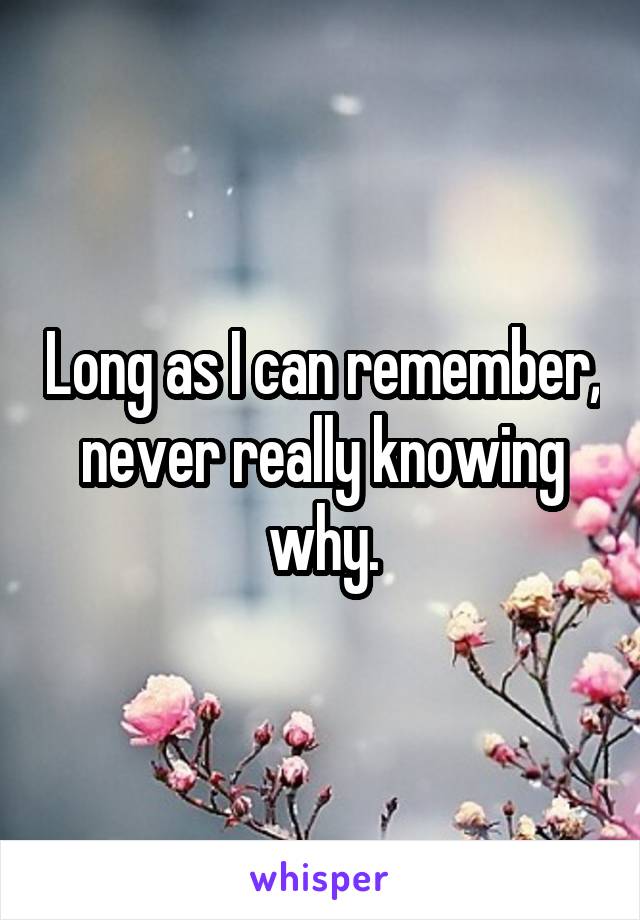 Long as I can remember, never really knowing why.