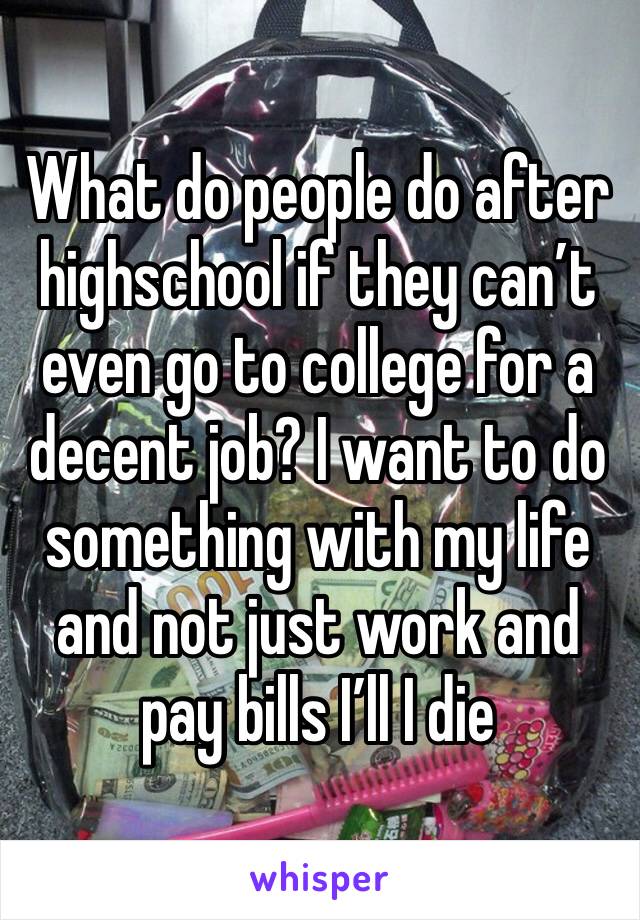 What do people do after highschool if they can’t even go to college for a decent job? I want to do something with my life and not just work and pay bills I’ll I die