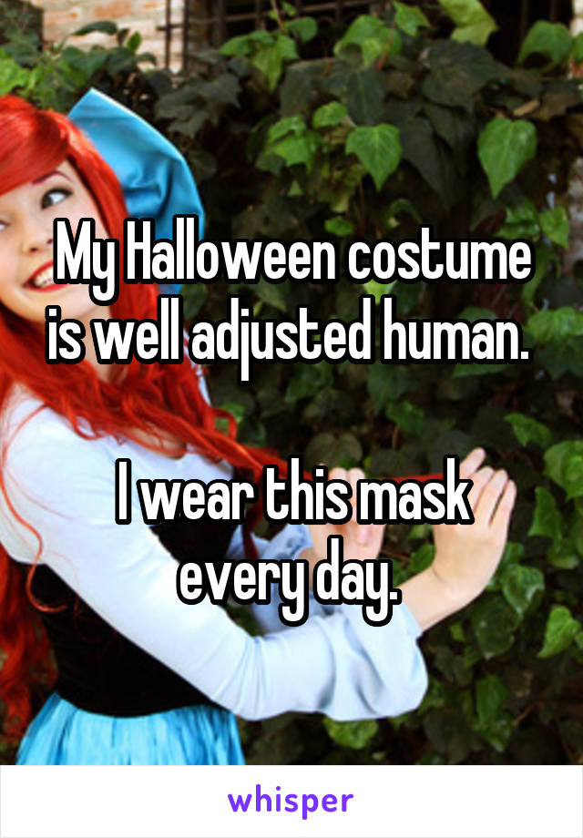 My Halloween costume is well adjusted human. 

I wear this mask every day. 