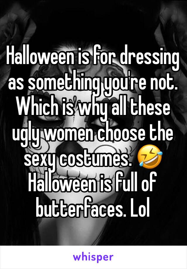 Halloween is for dressing as something you're not. Which is why all these ugly women choose the sexy costumes. 🤣Halloween is full of butterfaces. Lol