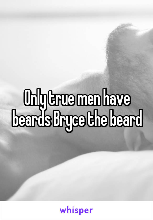 Only true men have beards Bryce the beard