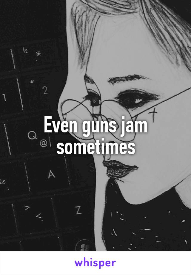 Even guns jam sometimes