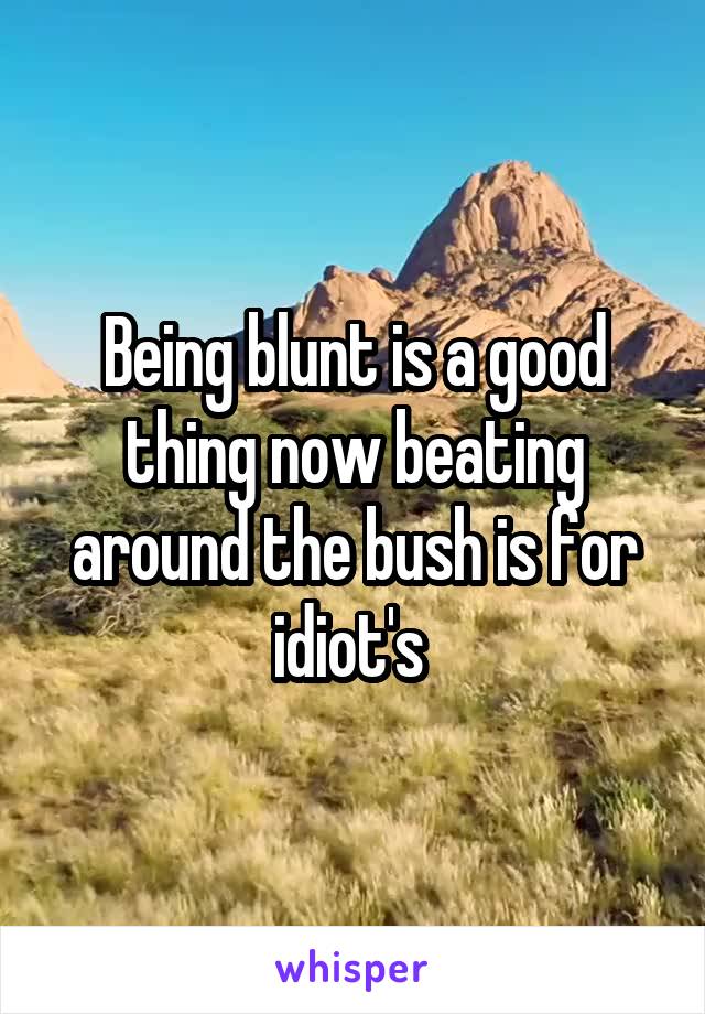 Being blunt is a good thing now beating around the bush is for idiot's 