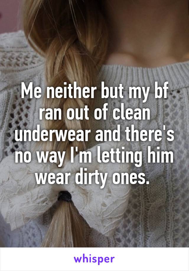 Me neither but my bf ran out of clean underwear and there's no way I'm letting him wear dirty ones. 