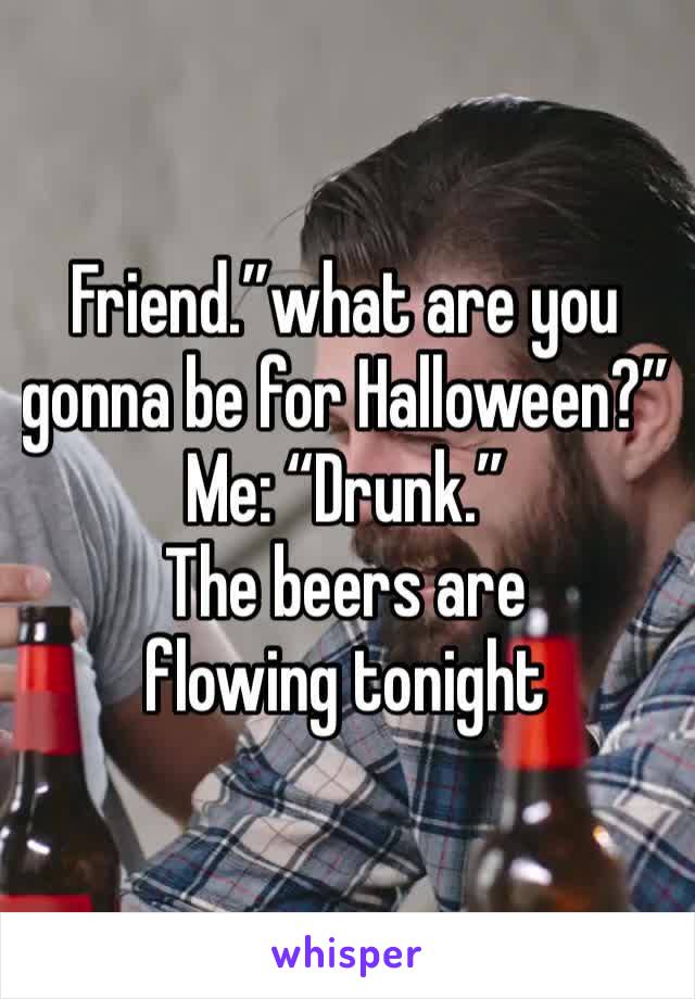 Friend.”what are you gonna be for Halloween?”
Me: “Drunk.”
The beers are flowing tonight 