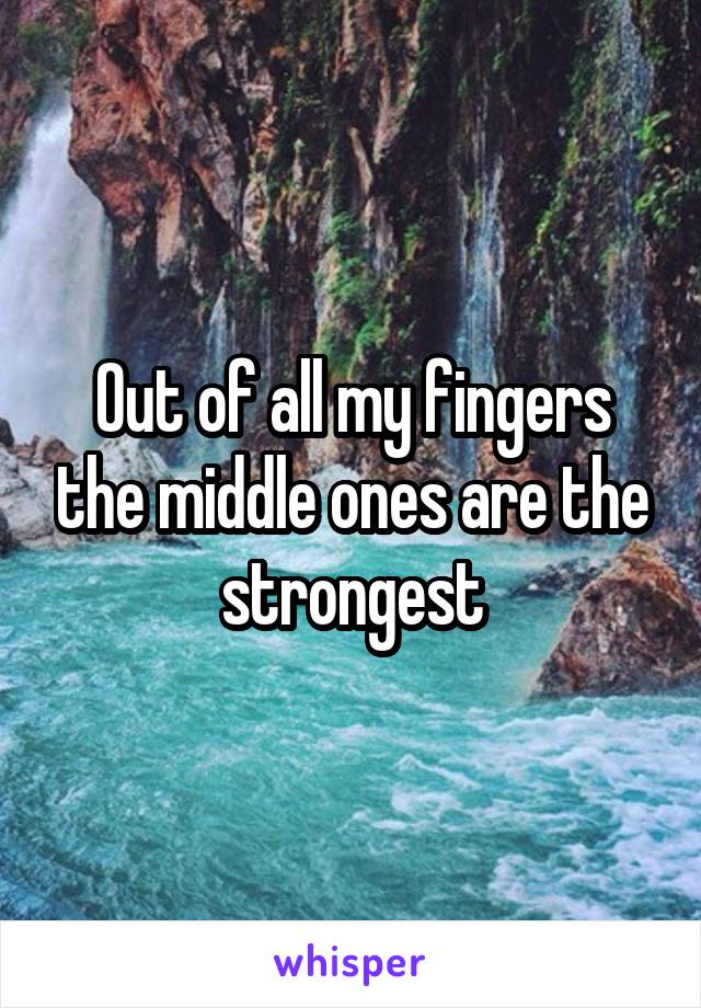 Out of all my fingers the middle ones are the strongest