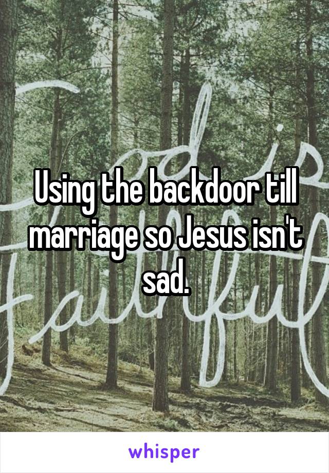 Using the backdoor till marriage so Jesus isn't sad.