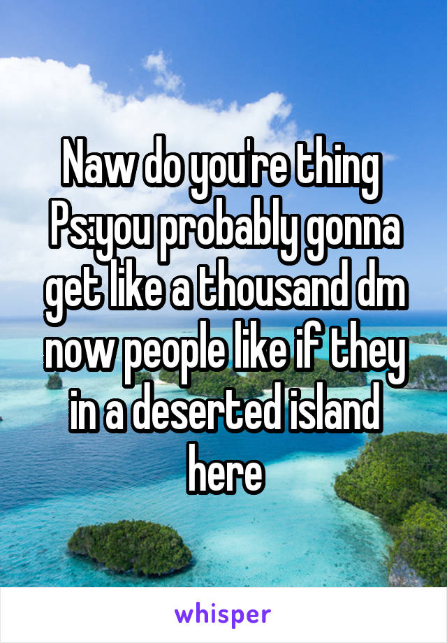 Naw do you're thing 
Ps:you probably gonna get like a thousand dm now people like if they in a deserted island here
