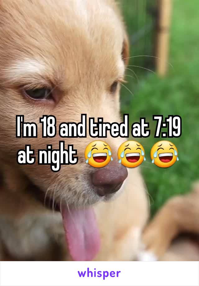 I'm 18 and tired at 7:19 at night 😂😂😂