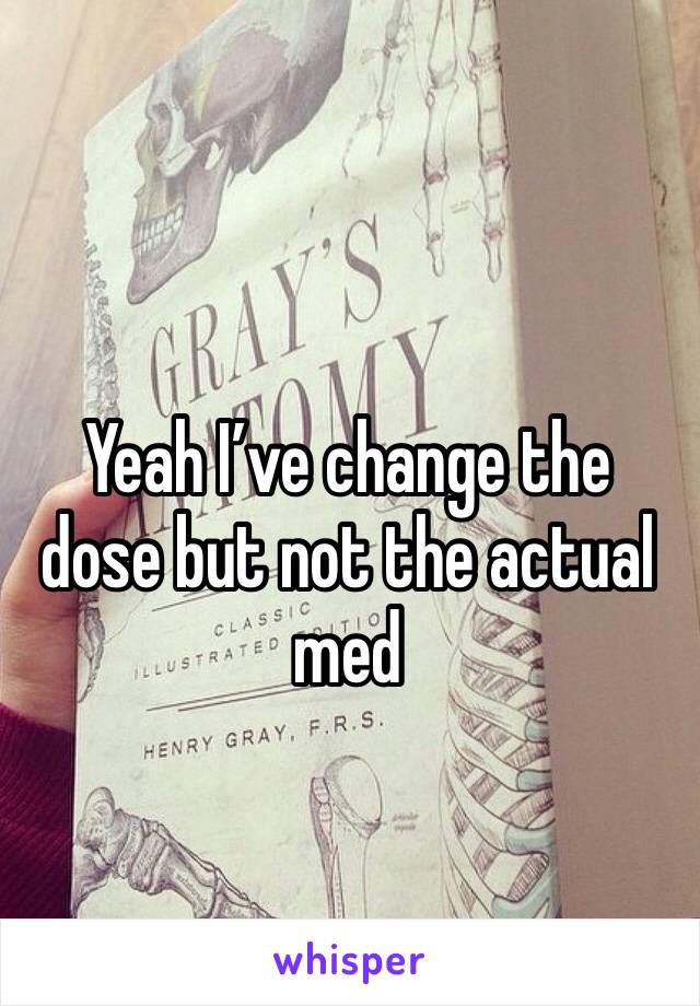 Yeah I’ve change the dose but not the actual med