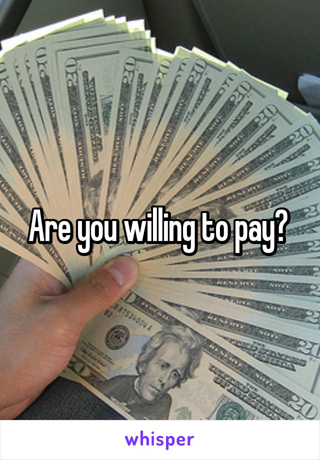 Are you willing to pay? 
