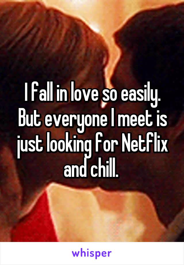 I fall in love so easily. But everyone I meet is just looking for Netflix and chill. 