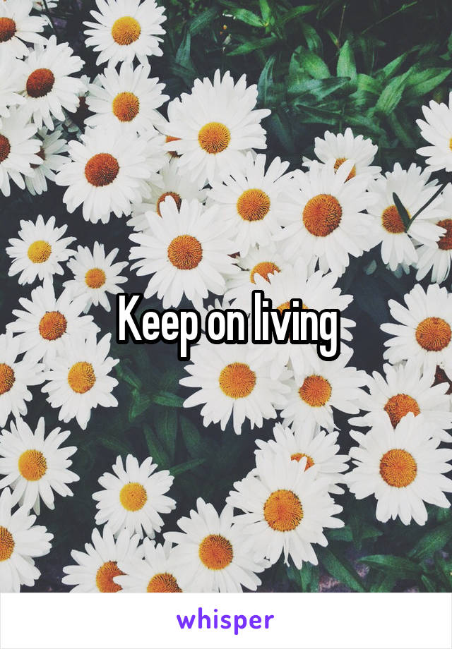 Keep on living
