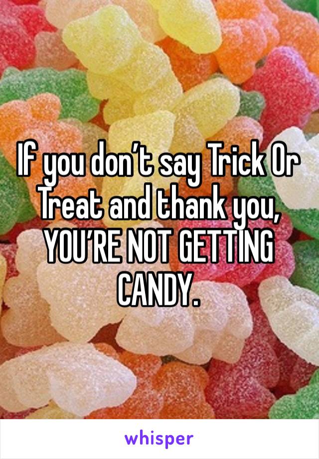 If you don’t say Trick Or Treat and thank you, YOU’RE NOT GETTING CANDY. 