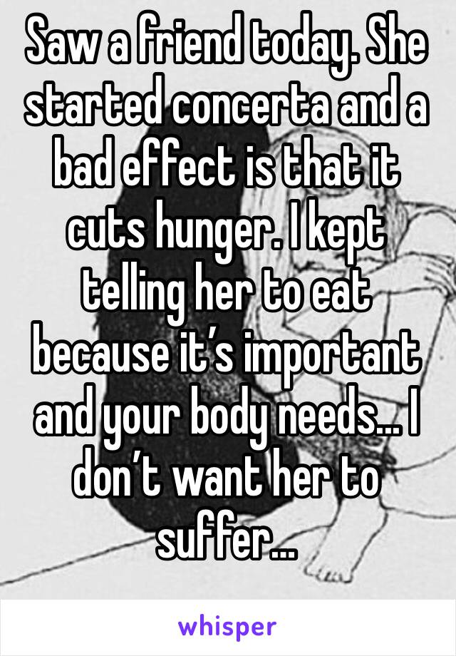 Saw a friend today. She started concerta and a bad effect is that it cuts hunger. I kept telling her to eat because it’s important and your body needs... I don’t want her to suffer…
