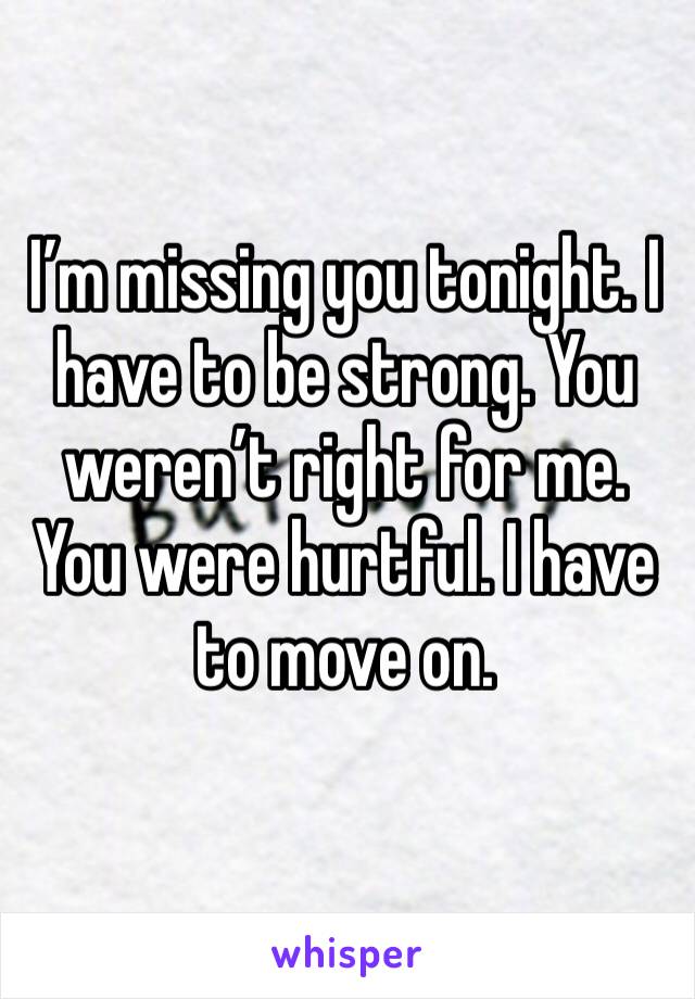 I’m missing you tonight. I have to be strong. You weren’t right for me. You were hurtful. I have to move on. 