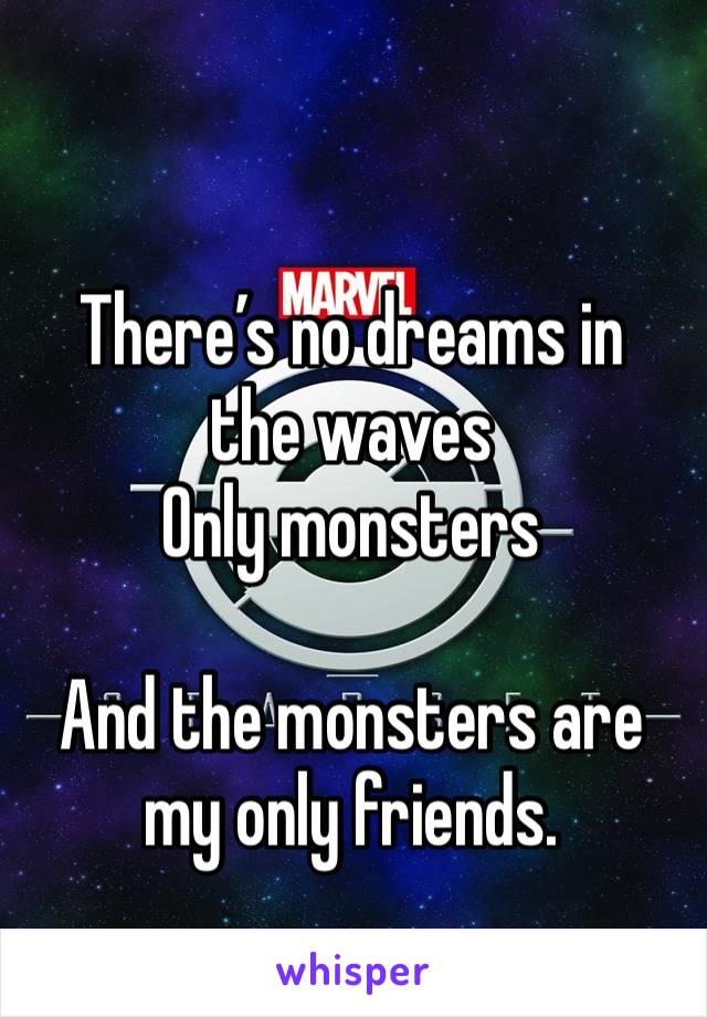 There’s no dreams in the waves
Only monsters

And the monsters are my only friends. 