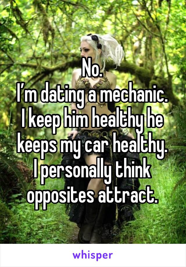 No. 
I’m dating a mechanic.  
I keep him healthy he keeps my car healthy.  
I personally think opposites attract.  