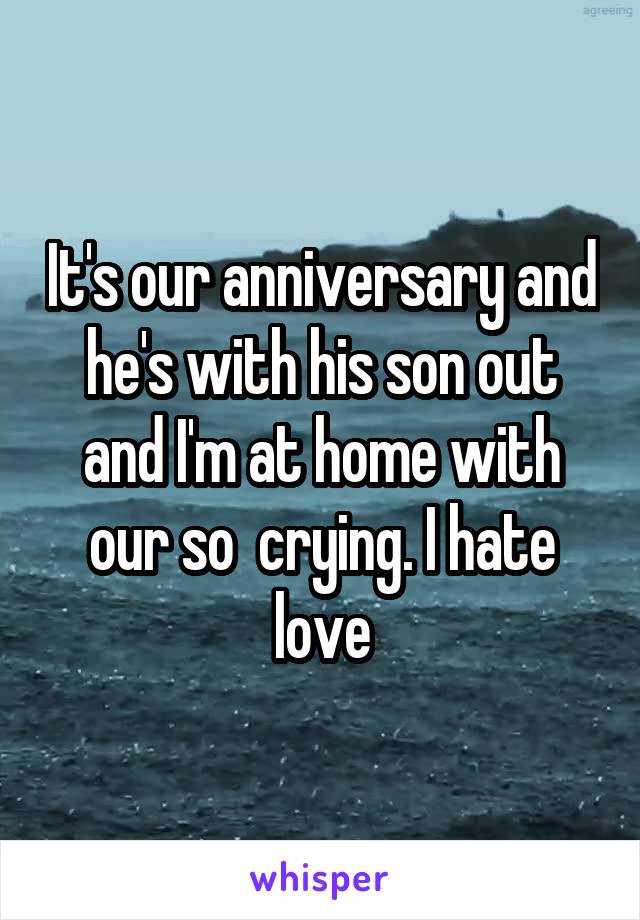 It's our anniversary and he's with his son out and I'm at home with our so  crying. I hate love