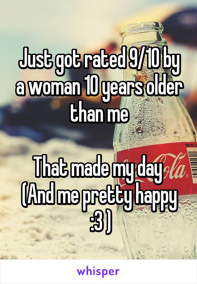 Just got rated 9/10 by a woman 10 years older than me

That made my day 
(And me pretty happy
 :3 )