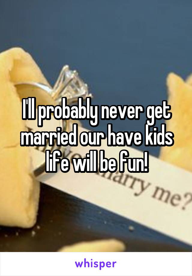 I'll probably never get married our have kids life will be fun!