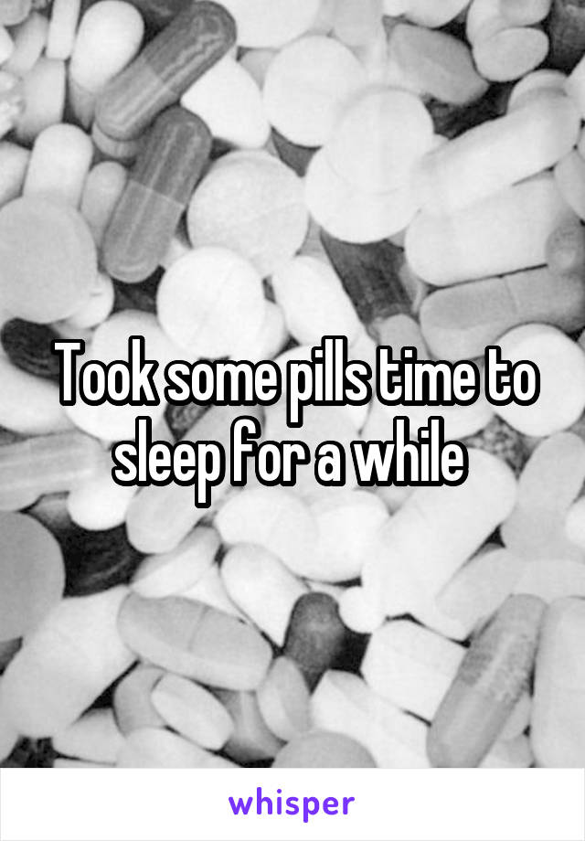 Took some pills time to sleep for a while 