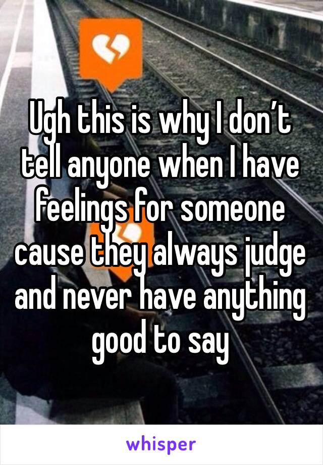 Ugh this is why I don’t tell anyone when I have feelings for someone cause they always judge and never have anything good to say