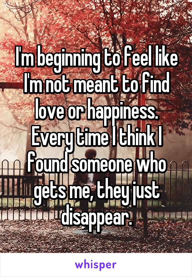 I'm beginning to feel like I'm not meant to find love or happiness. Every time I think I found someone who gets me, they just disappear.