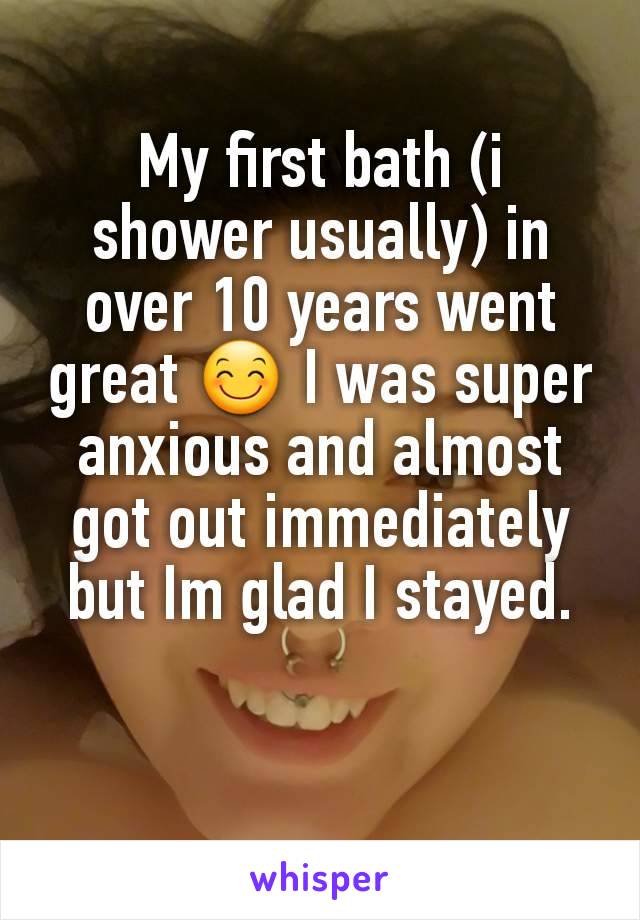 My first bath (i shower usually) in over 10 years went great 😊 I was super anxious and almost got out immediately but Im glad I stayed.