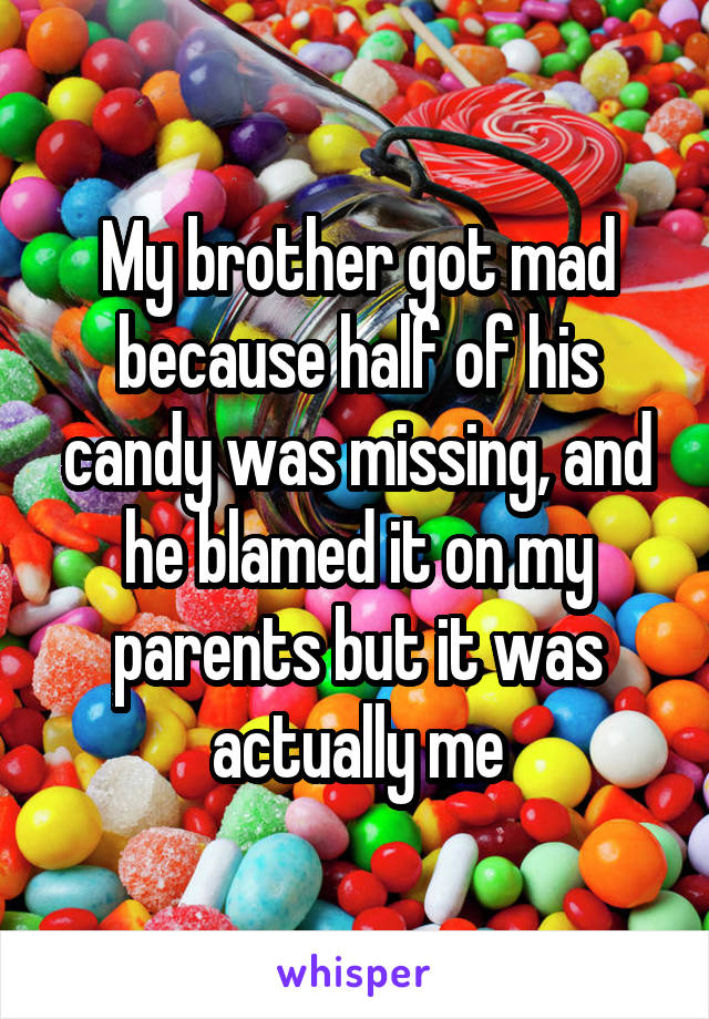 My brother got mad because half of his candy was missing, and he blamed it on my parents but it was actually me