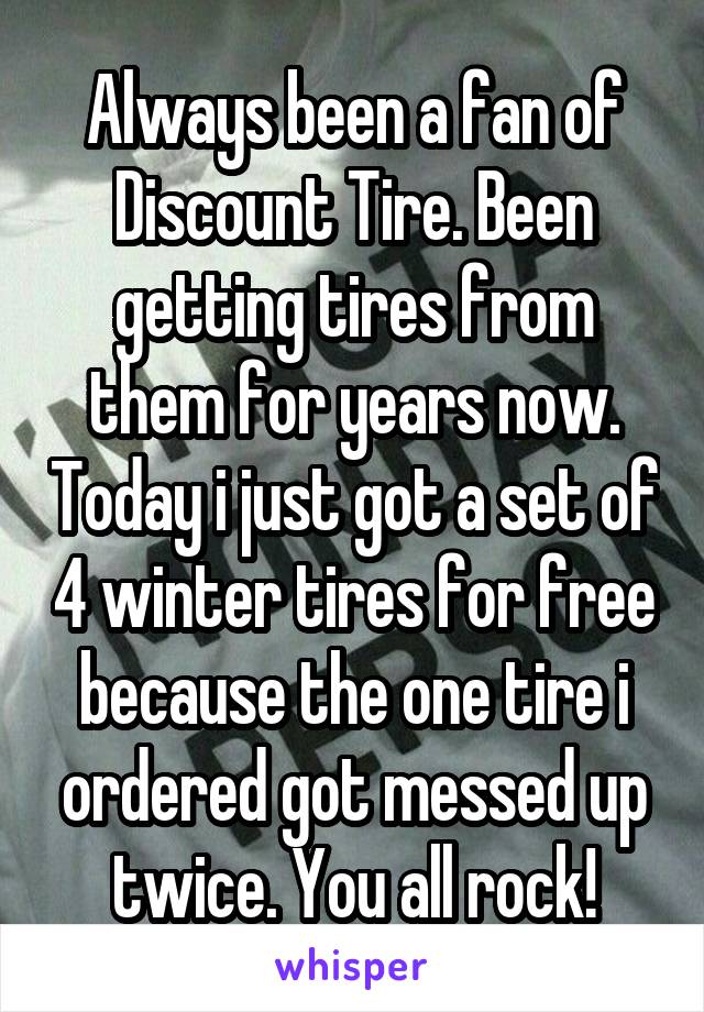 Always been a fan of Discount Tire. Been getting tires from them for years now. Today i just got a set of 4 winter tires for free because the one tire i ordered got messed up twice. You all rock!