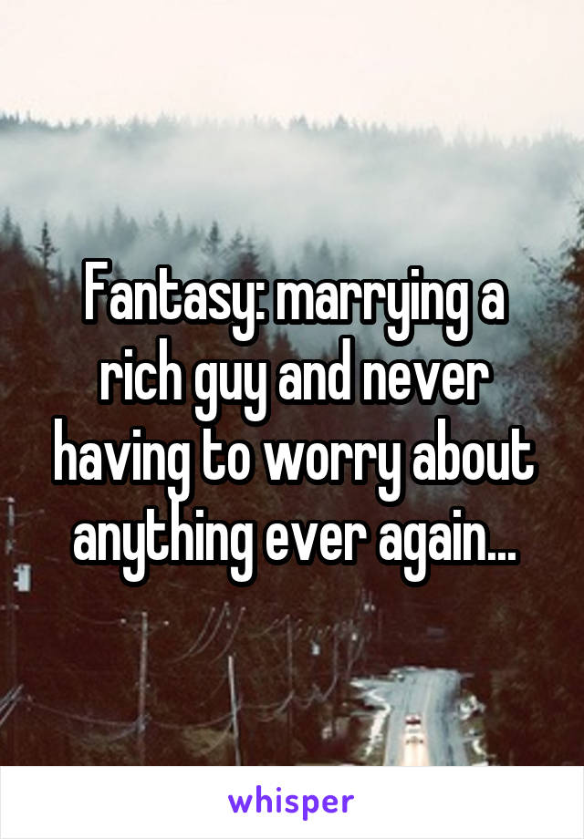 Fantasy: marrying a rich guy and never having to worry about anything ever again...