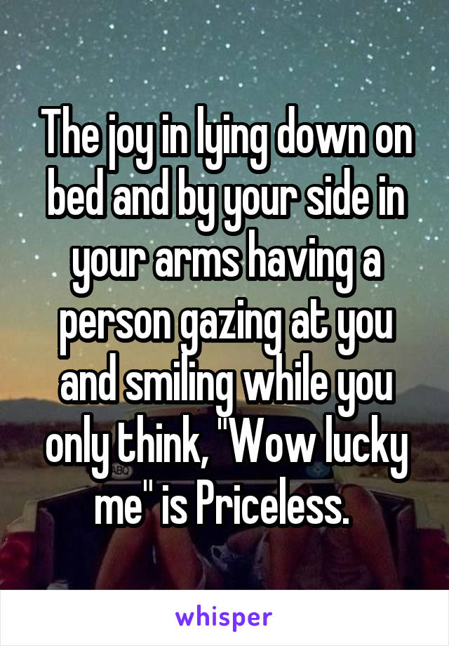 The joy in lying down on bed and by your side in your arms having a person gazing at you and smiling while you only think, "Wow lucky me" is Priceless. 