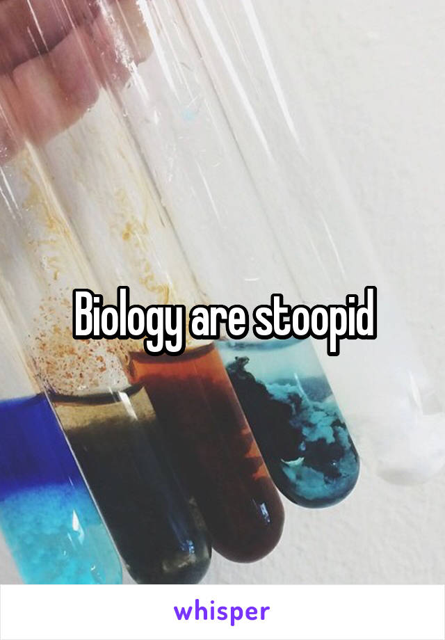 Biology are stoopid