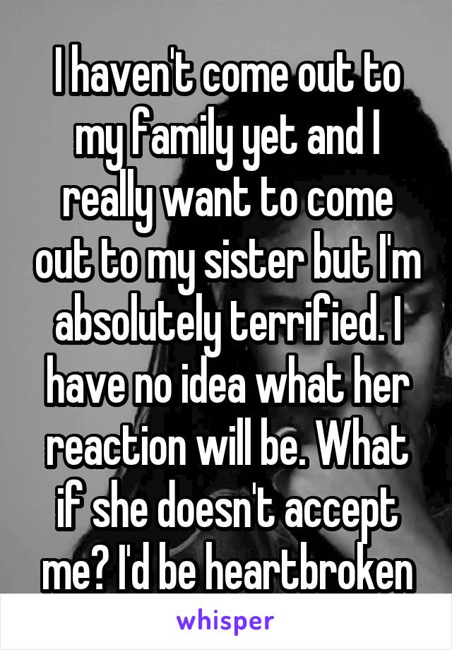 I haven't come out to my family yet and I really want to come out to my sister but I'm absolutely terrified. I have no idea what her reaction will be. What if she doesn't accept me? I'd be heartbroken