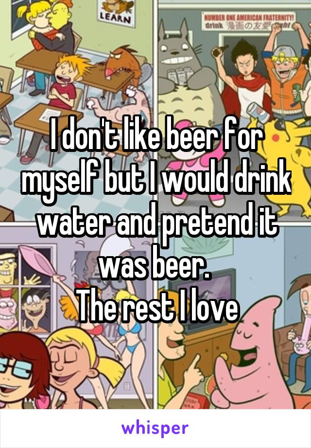 I don't like beer for myself but I would drink water and pretend it was beer. 
The rest I love