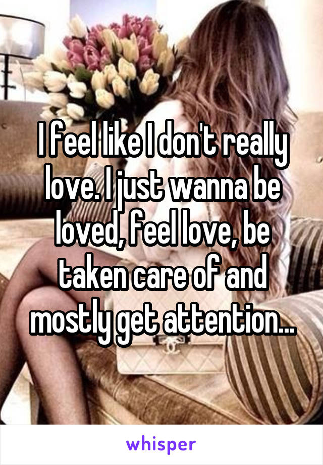 I feel like I don't really love. I just wanna be loved, feel love, be taken care of and mostly get attention...