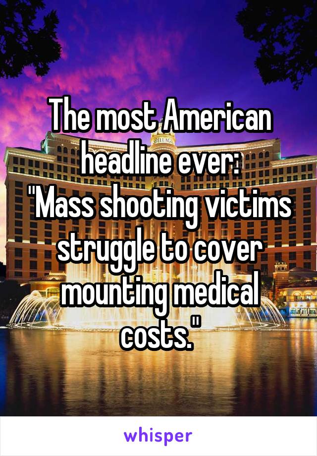 The most American headline ever:
"Mass shooting victims struggle to cover mounting medical costs."