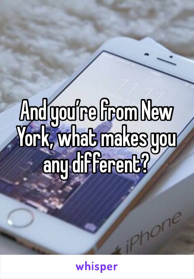 And you’re from New York, what makes you any different?