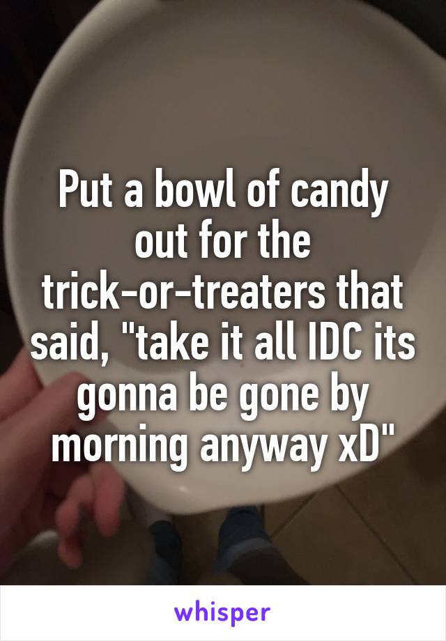 Put a bowl of candy out for the trick-or-treaters that said, "take it all IDC its gonna be gone by morning anyway xD"