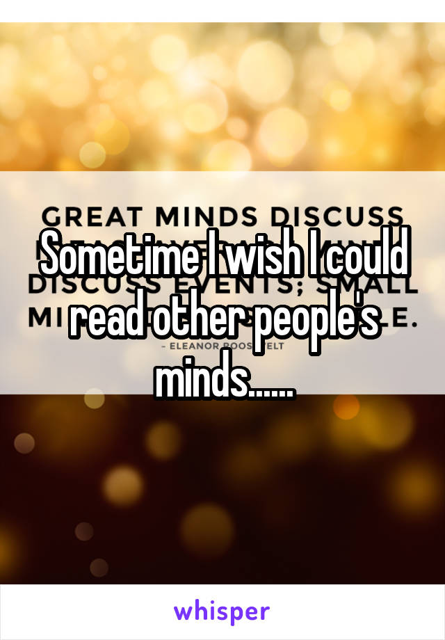 Sometime I wish I could read other people's minds......