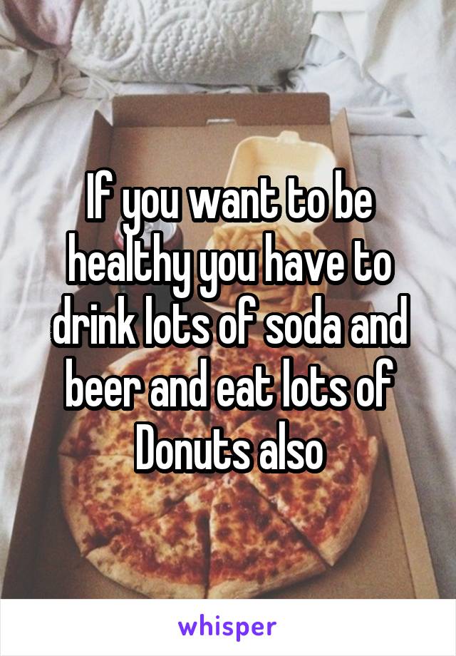 If you want to be healthy you have to drink lots of soda and beer and eat lots of Donuts also