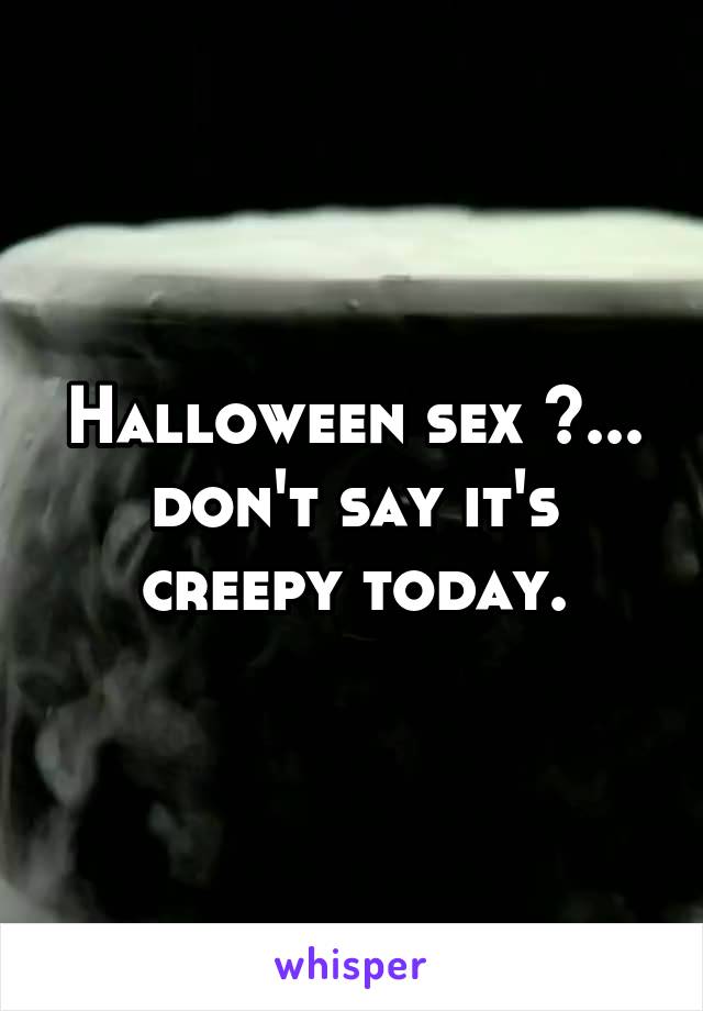 Halloween sex ?... don't say it's creepy today.